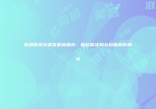 南昌除泪沟美容机构推荐：玻尿酸注射与自体脂肪填充