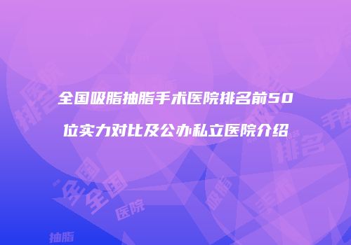 全国吸脂抽脂手术医院排名前50位实力对比及公办私立医院介绍