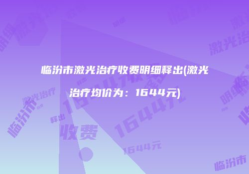 临汾市激光治疗收费明细释出(激光治疗均价为：1644元)