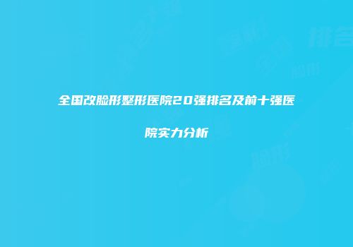 全国改脸形整形医院20强排名及前十强医院实力分析