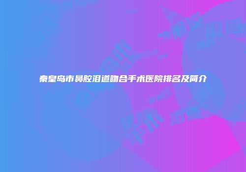 秦皇岛市鼻腔泪道吻合手术医院排名及简介