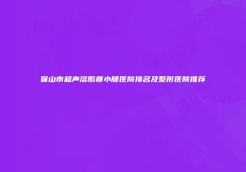 保山市超声溶脂瘦小腿医院排名及整形医院推荐