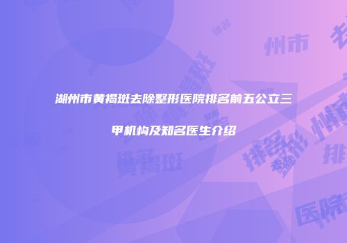 湖州市黄褐斑去除整形医院排名前五公立三甲机构及知名医生介绍
