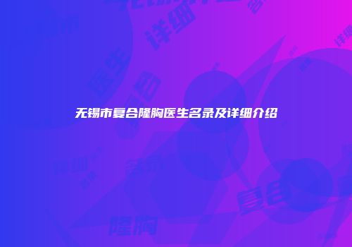 无锡市复合隆胸医生名录及详细介绍