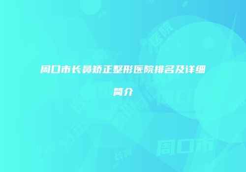 周口市长鼻矫正整形医院排名及详细简介