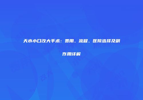 天水小口改大手术：费用、流程、医院选择及副作用详解
