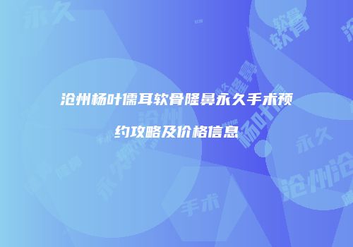 沧州杨叶儒耳软骨隆鼻永久手术预约攻略及价格信息