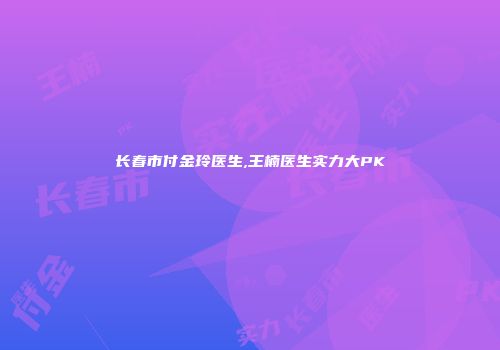 长春市付金玲医生,王楠医生实力大PK