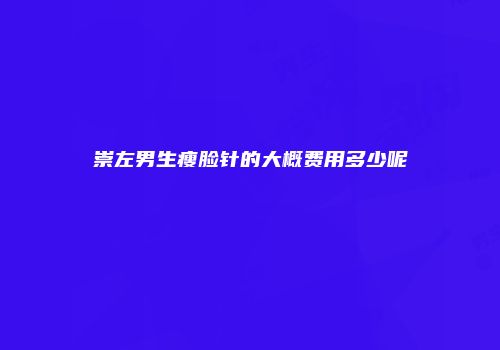崇左男生瘦脸针的大概费用多少呢
