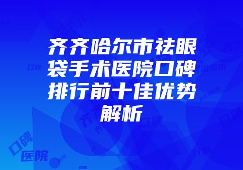 齐齐哈尔市祛眼袋手术医院口碑排行前十佳优势解析