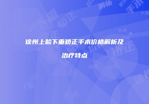 徐州上睑下垂矫正手术价格解析及治疗特点
