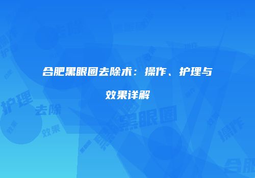 合肥黑眼圈去除术：操作、护理与效果详解