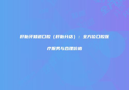 盱眙牙知道口腔（盱眙分店）：全方位口腔医疗服务与合理价格