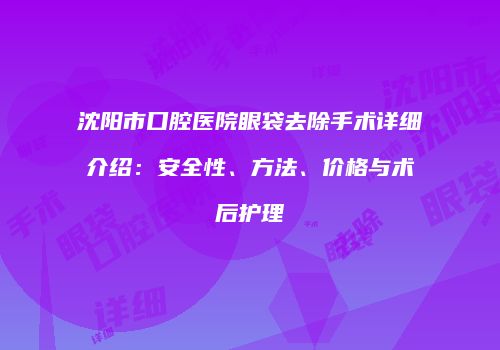 沈阳市口腔医院眼袋去除手术详细介绍：安全性、方法、价格与术后护理