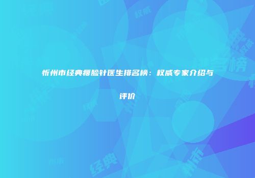 忻州市经典瘦脸针医生排名榜：权威专家介绍与评价