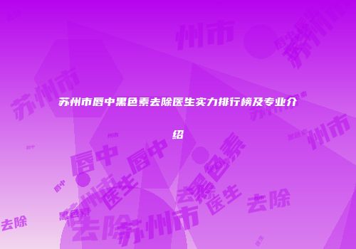 苏州市唇中黑色素去除医生实力排行榜及专业介绍