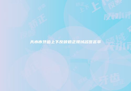 天水市牙齿上下反颌矫正领域名医荟萃