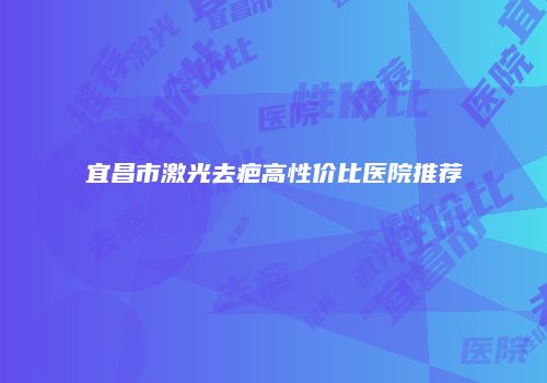 宜昌市激光去疤高性价比医院推荐