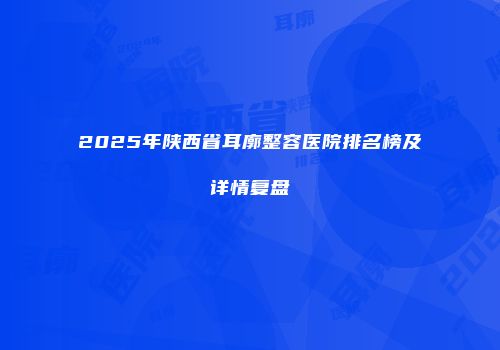 2025年陕西省耳廓整容医院排名榜及详情复盘