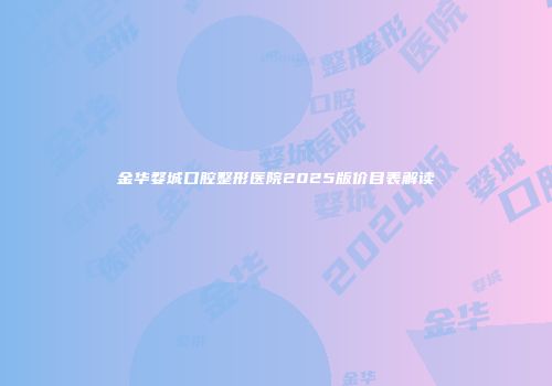 金华婺城口腔整形医院2025版价目表解读