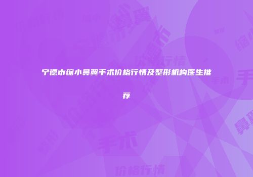 宁德市缩小鼻翼手术价格行情及整形机构医生推荐