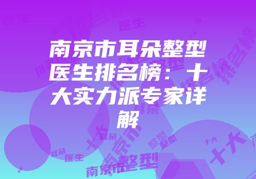 南京市耳朵整型医生排名榜：十大实力派专家详解