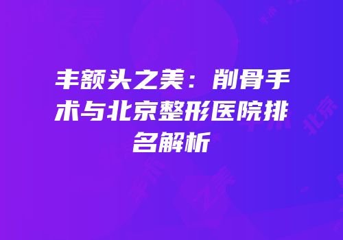 丰额头之美：削骨手术与北京整形医院排名解析