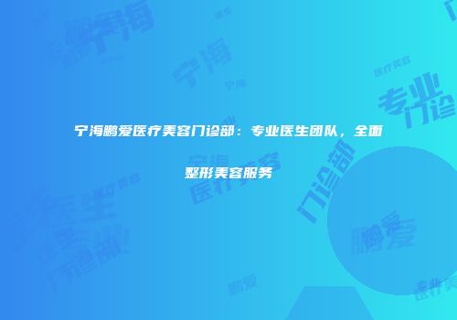 宁海鹏爱医疗美容门诊部：专业医生团队，全面整形美容服务