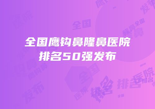 全国鹰钩鼻隆鼻医院排名50强发布