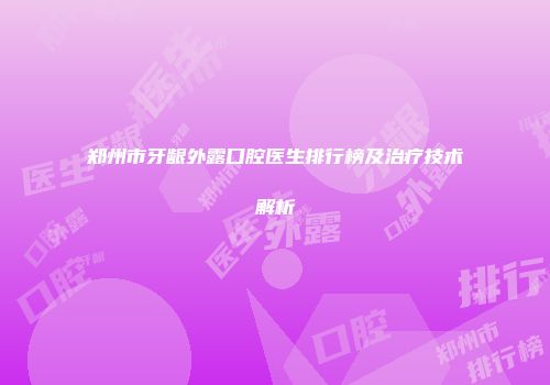 郑州市牙龈外露口腔医生排行榜及治疗技术解析