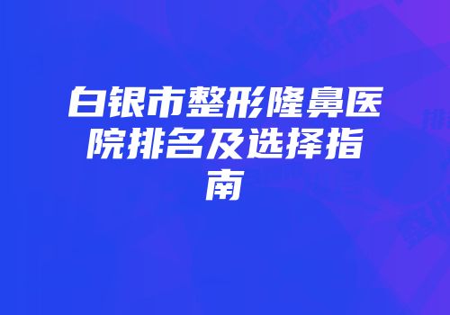 白银市整形隆鼻医院排名及选择指南