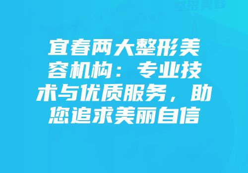 宜春两大整形美容机构：专业技术与优质服务，助您追求美丽自信