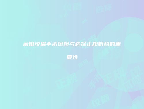 莆田纹眉手术风险与选择正规机构的重要性