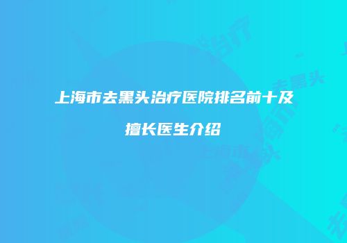 上海市去黑头治疗医院排名前十及擅长医生介绍