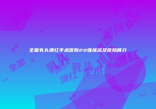 全国乳头漂红手术医院20强排名及医院简介