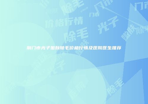 荆门市光子嫩肤除毛价格行情及医院医生推荐