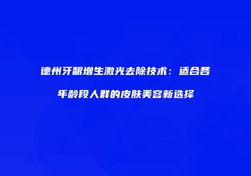 德州牙龈增生激光去除技术：适合各年龄段人群的皮肤美容新选择