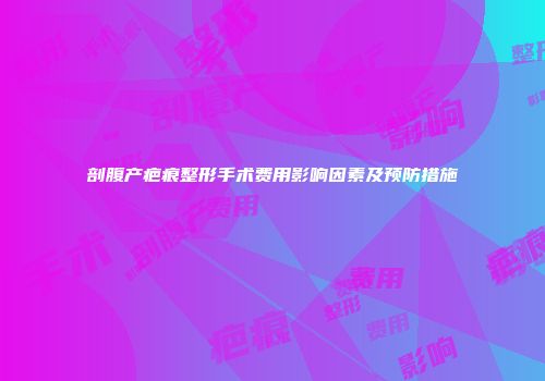 剖腹产疤痕整形手术费用影响因素及预防措施