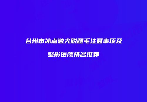 台州市冰点激光脱腿毛注意事项及整形医院排名推荐