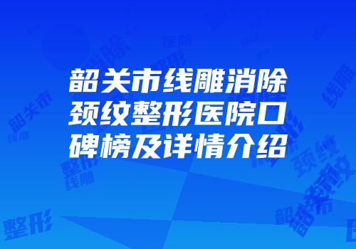 韶关市线雕消除颈纹整形医院口碑榜及详情介绍