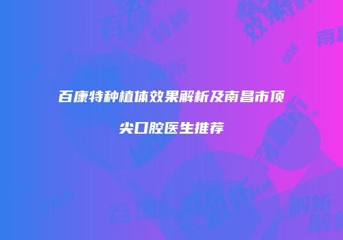 百康特种植体效果解析及南昌市顶尖口腔医生推荐