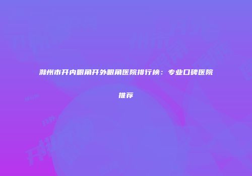 滁州市开内眼角开外眼角医院排行榜：专业口碑医院推荐