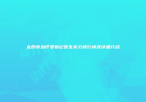 太原市治疗婴胎记医生实力排行榜及详细介绍