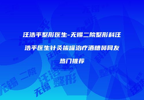 汪浩平整形医生-无锡二院整形科汪浩平医生针灸拔罐治疗酒糟鼻网友热门推荐
