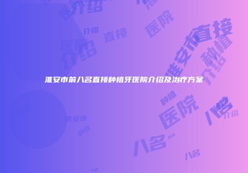 淮安市前八名直接种植牙医院介绍及治疗方案