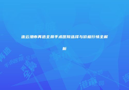 连云港市再造全鼻手术医院选择与价格行情全解析