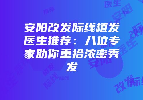 安阳改发际线植发医生推荐：八位专家助你重拾浓密秀发