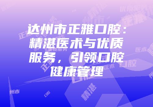 达州市正雅口腔：精湛医术与优质服务，引领口腔健康管理