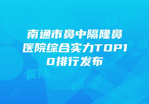 南通市鼻中隔隆鼻医院综合实力TOP10排行发布