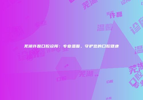 芜湖许磊口腔诊所：专业温馨，守护您的口腔健康